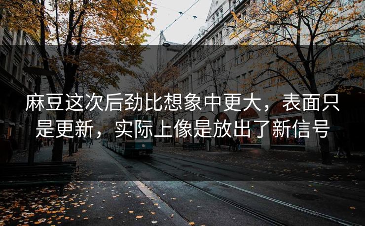 麻豆这次后劲比想象中更大，表面只是更新，实际上像是放出了新信号  第1张