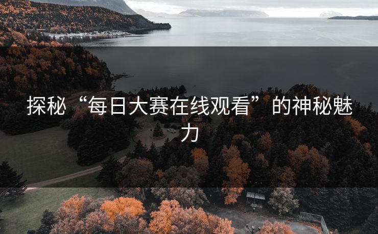 探秘“每日大赛在线观看”的神秘魅力  第1张