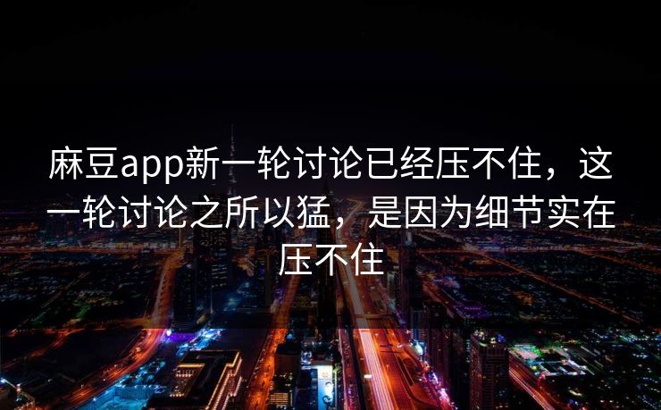 麻豆app新一轮讨论已经压不住，这一轮讨论之所以猛，是因为细节实在压不住  第1张