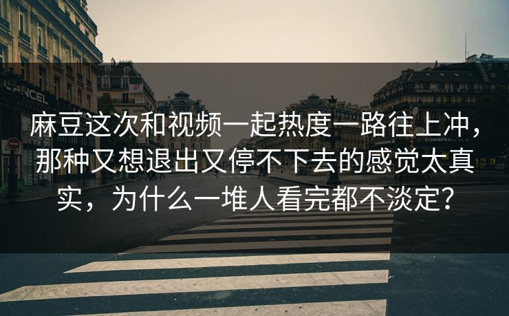 麻豆这次和视频一起热度一路往上冲，那种又想退出又停不下去的感觉太真实，为什么一堆人看完都不淡定？  第1张