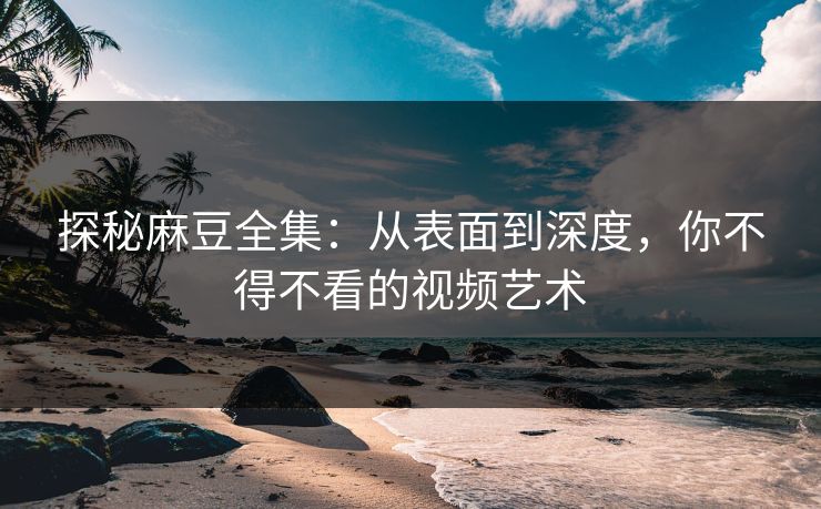 探秘麻豆全集：从表面到深度，你不得不看的视频艺术  第1张