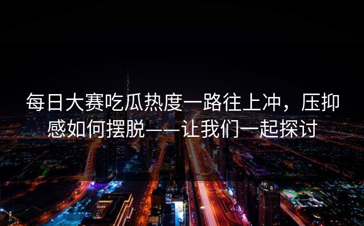 每日大赛吃瓜热度一路往上冲，压抑感如何摆脱——让我们一起探讨  第1张