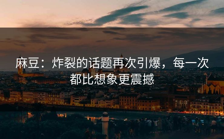 麻豆：炸裂的话题再次引爆，每一次都比想象更震撼  第1张