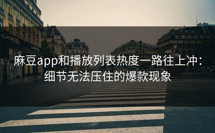 麻豆app和播放列表热度一路往上冲：细节无法压住的爆款现象  第1张
