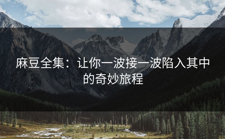 麻豆全集：让你一波接一波陷入其中的奇妙旅程  第1张