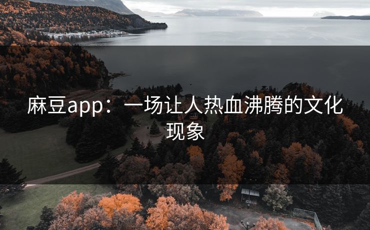 麻豆app:一场让人热血沸腾的文化现象 第1张 麻豆app:一场让人热血沸腾的文化现象 第1张