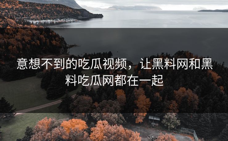 意想不到的吃瓜视频，让黑料网和黑料吃瓜网都在一起  第1张