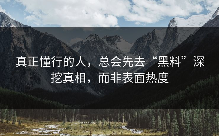 真正懂行的人，总会先去“黑料”深挖真相，而非表面热度  第1张