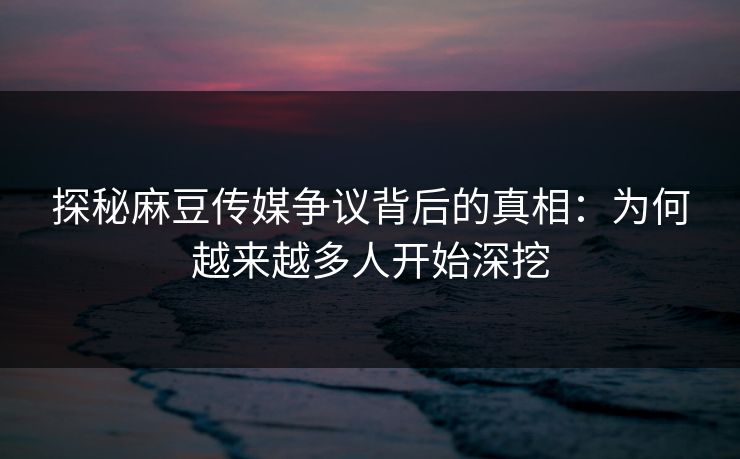 探秘麻豆传媒争议背后的真相:为何越来越多人开始深挖 第1张 探秘麻豆传媒争议背后的真相:为何越来越多人开始深挖 第1张