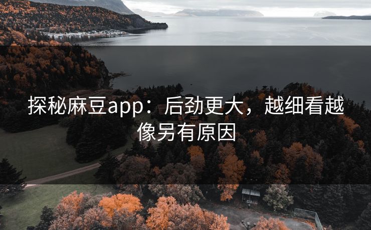 探秘麻豆app:后劲更大,越细看越像另有原因 第1张 探秘麻豆app:后劲更大,越细看越像另有原因 第1张