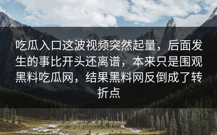 吃瓜入口这波视频突然起量，后面发生的事比开头还离谱，本来只是围观黑料吃瓜网，结果黑料网反倒成了转折点  第1张