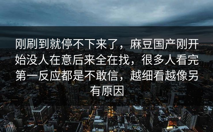 刚刷到就停不下来了,麻豆国产刚开始没人在意后来全在找,很多人看完第一反应都是不敢信,越细看越像另有原因 第1张 刚刷到就停不下来了,麻豆国产刚开始没人在意后来全在找,很多人看完第一反应都是不敢信,越细看越像另有原因 第1张