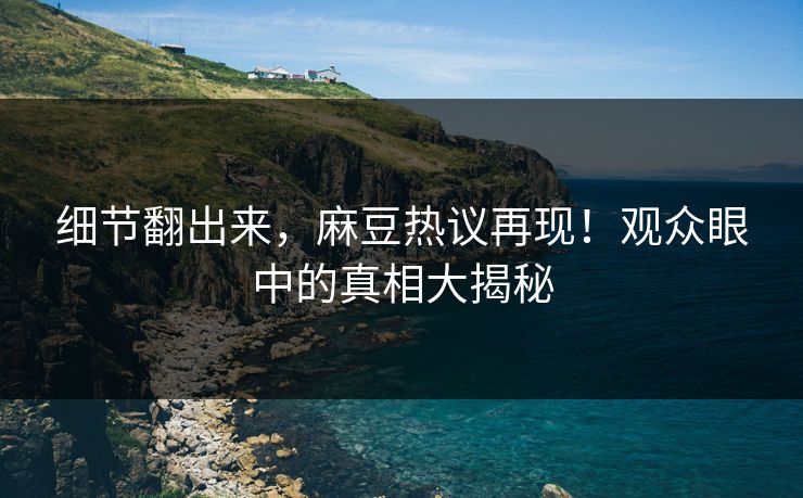 细节翻出来,麻豆热议再现!观众眼中的真相大揭秘 第1张 细节翻出来,麻豆热议再现!观众眼中的真相大揭秘 第1张
