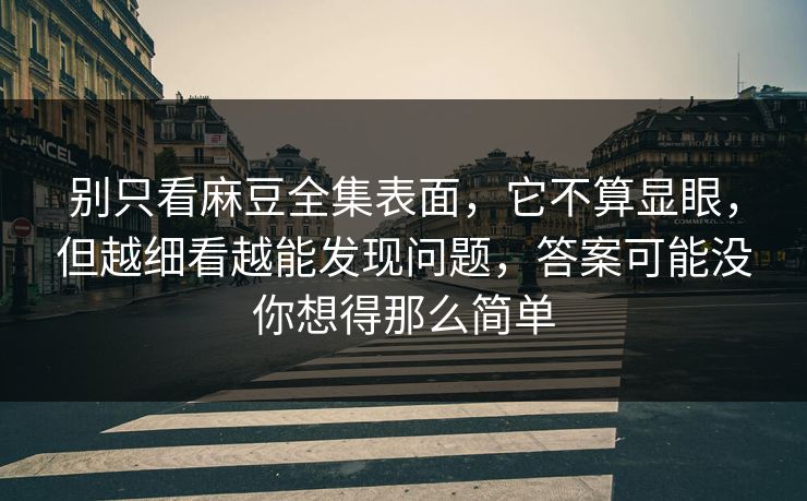 别只看麻豆全集表面，它不算显眼，但越细看越能发现问题，答案可能没你想得那么简单  第1张