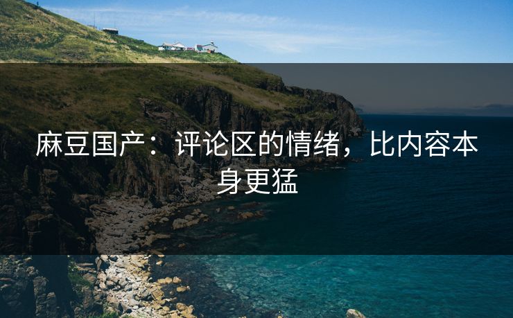 麻豆国产:评论区的情绪,比内容本身更猛 第1张 麻豆国产:评论区的情绪,比内容本身更猛 第1张