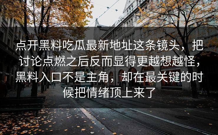 点开黑料吃瓜最新地址这条镜头，把讨论点燃之后反而显得更越想越怪，黑料入口不是主角，却在最关键的时候把情绪顶上来了  第1张