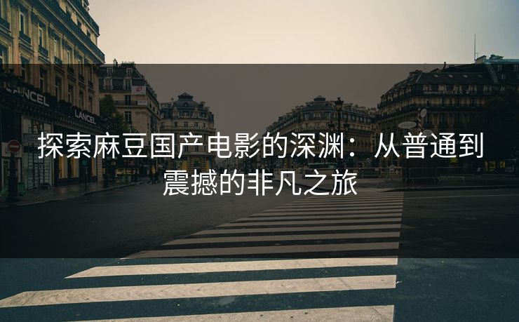 探索麻豆国产电影的深渊:从普通到震撼的非凡之旅 第1张 探索麻豆国产电影的深渊:从普通到震撼的非凡之旅 第1张