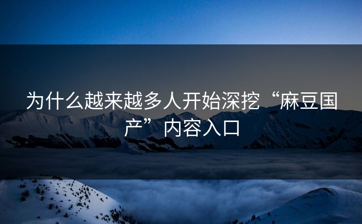 为什么越来越多人开始深挖“麻豆国产”内容入口  第1张