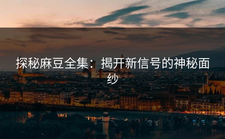 探秘麻豆全集：揭开新信号的神秘面纱  第1张