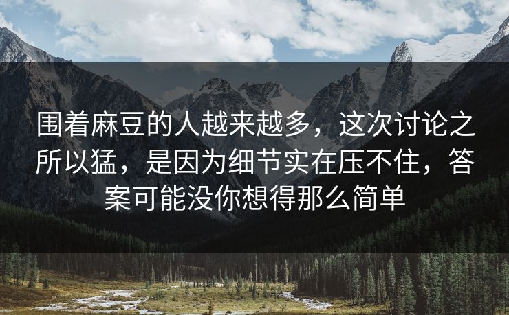 围着麻豆的人越来越多，这次讨论之所以猛，是因为细节实在压不住，答案可能没你想得那么简单  第1张
