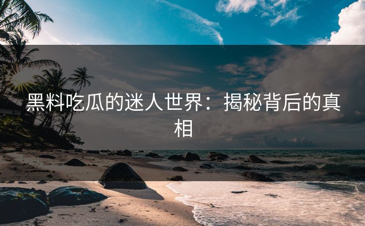 黑料吃瓜的迷人世界：揭秘背后的真相  第1张