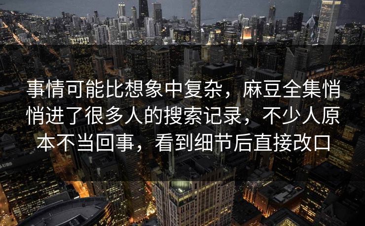 事情可能比想象中复杂，麻豆全集悄悄进了很多人的搜索记录，不少人原本不当回事，看到细节后直接改口  第1张