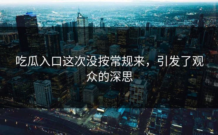 吃瓜入口这次没按常规来，引发了观众的深思  第1张