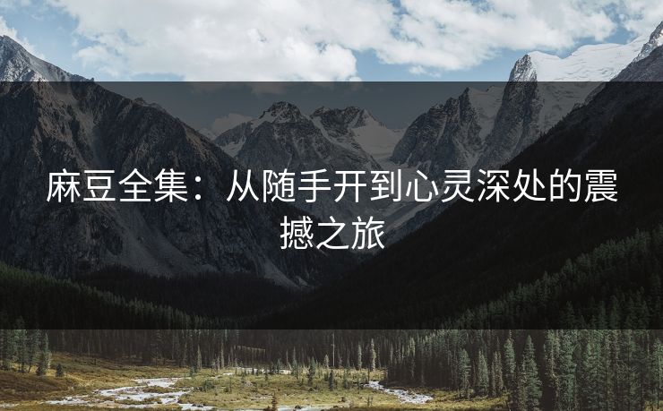 麻豆全集：从随手开到心灵深处的震撼之旅  第1张