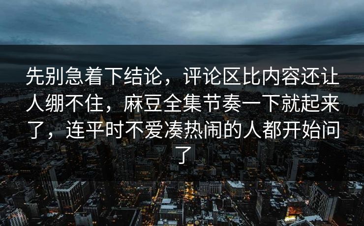 先别急着下结论，评论区比内容还让人绷不住，麻豆全集节奏一下就起来了，连平时不爱凑热闹的人都开始问了  第1张