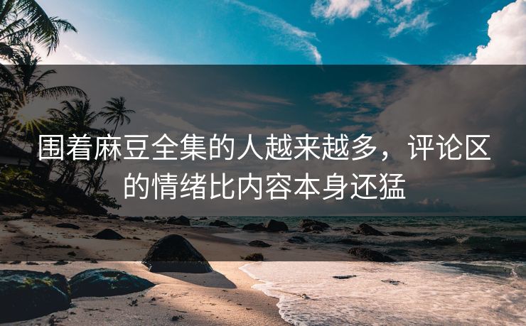 围着麻豆全集的人越来越多，评论区的情绪比内容本身还猛  第1张