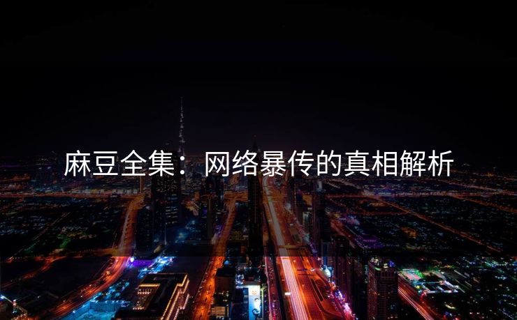麻豆全集：网络暴传的真相解析  第1张