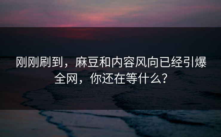 刚刚刷到，麻豆和内容风向已经引爆全网，你还在等什么？  第1张