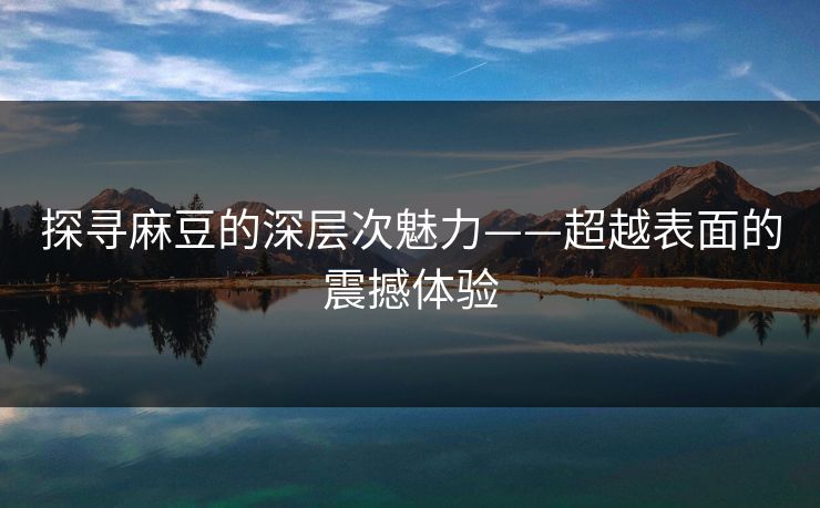 探寻麻豆的深层次魅力——超越表面的震撼体验  第1张