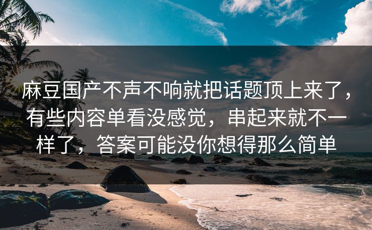麻豆国产不声不响就把话题顶上来了，有些内容单看没感觉，串起来就不一样了，答案可能没你想得那么简单  第1张