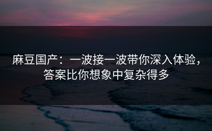 麻豆国产：一波接一波带你深入体验，答案比你想象中复杂得多  第1张