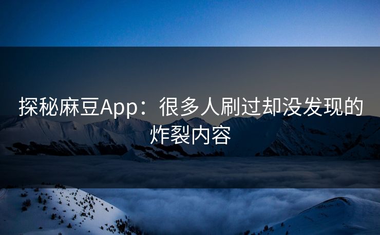 探秘麻豆App:很多人刷过却没发现的炸裂内容 第1张 探秘麻豆App:很多人刷过却没发现的炸裂内容 第1张