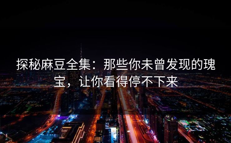 探秘麻豆全集:那些你未曾发现的瑰宝,让你看得停不下来 第1张 探秘麻豆全集:那些你未曾发现的瑰宝,让你看得停不下来 第1张
