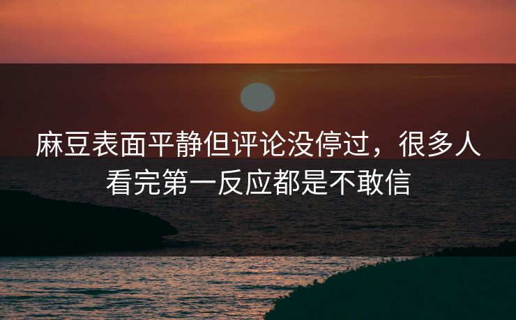 麻豆表面平静但评论没停过，很多人看完第一反应都是不敢信  第1张