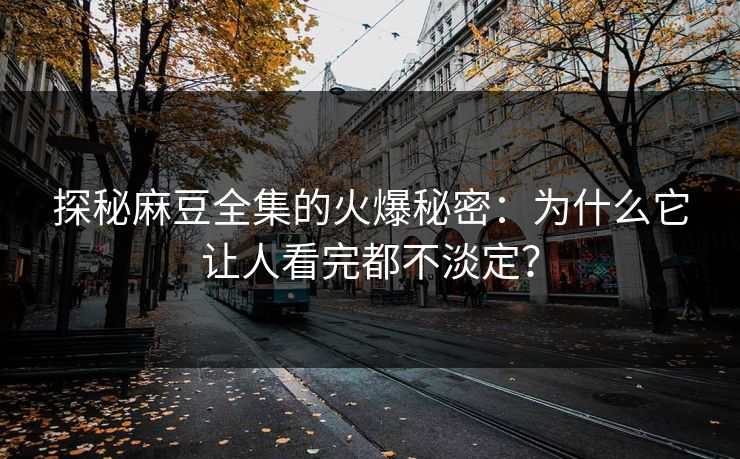 探秘麻豆全集的火爆秘密:为什么它让人看完都不淡定? 第1张 探秘麻豆全集的火爆秘密:为什么它让人看完都不淡定? 第1张