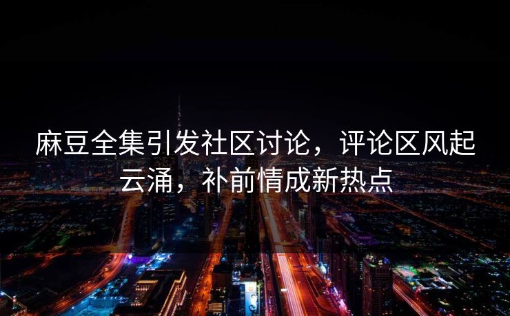 麻豆全集引发社区讨论，评论区风起云涌，补前情成新热点  第1张