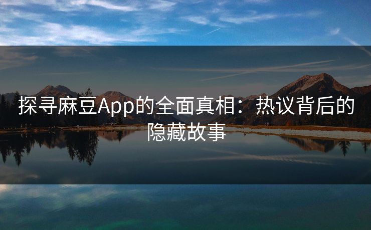 探寻麻豆App的全面真相：热议背后的隐藏故事  第1张