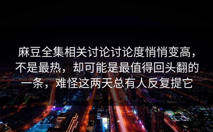 麻豆全集相关讨论讨论度悄悄变高，不是最热，却可能是最值得回头翻的一条，难怪这两天总有人反复提它  第1张
