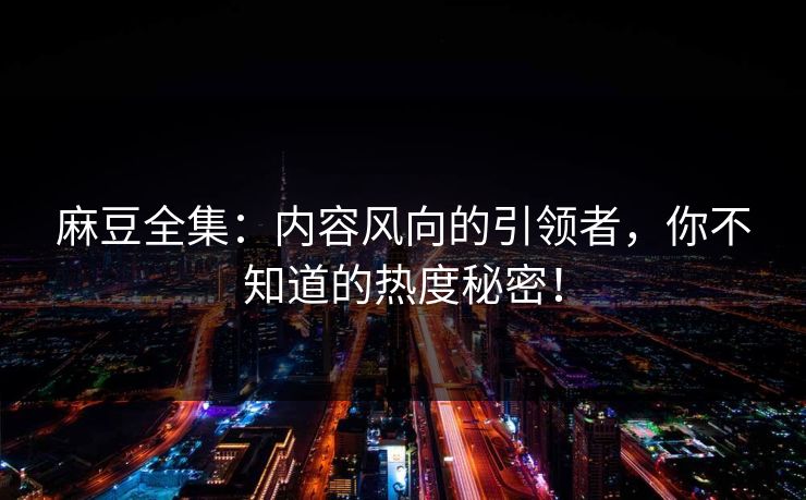 麻豆全集:内容风向的引领者,你不知道的热度秘密! 第1张 麻豆全集:内容风向的引领者,你不知道的热度秘密! 第1张