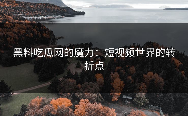 黑料吃瓜网的魔力：短视频世界的转折点  第1张