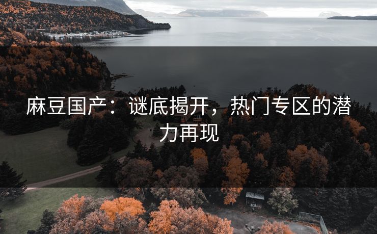 麻豆国产:谜底揭开,热门专区的潜力再现 第1张 麻豆国产:谜底揭开,热门专区的潜力再现 第1张