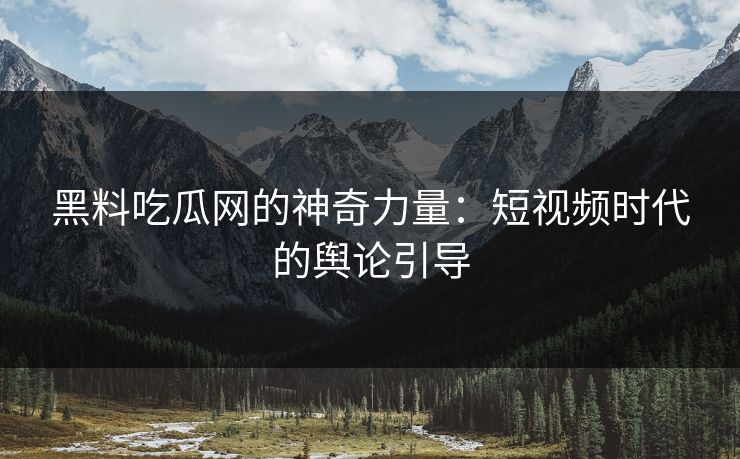 黑料吃瓜网的神奇力量：短视频时代的舆论引导  第1张
