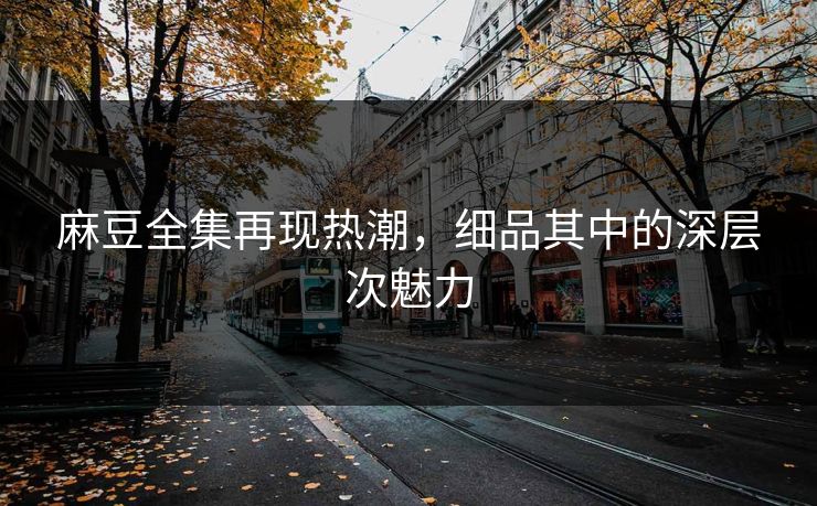 麻豆全集再现热潮，细品其中的深层次魅力  第1张