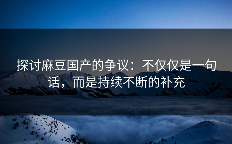 探讨麻豆国产的争议:不仅仅是一句话,而是持续不断的补充 第1张 探讨麻豆国产的争议:不仅仅是一句话,而是持续不断的补充 第1张