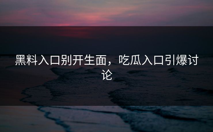 黑料入口别开生面，吃瓜入口引爆讨论  第1张