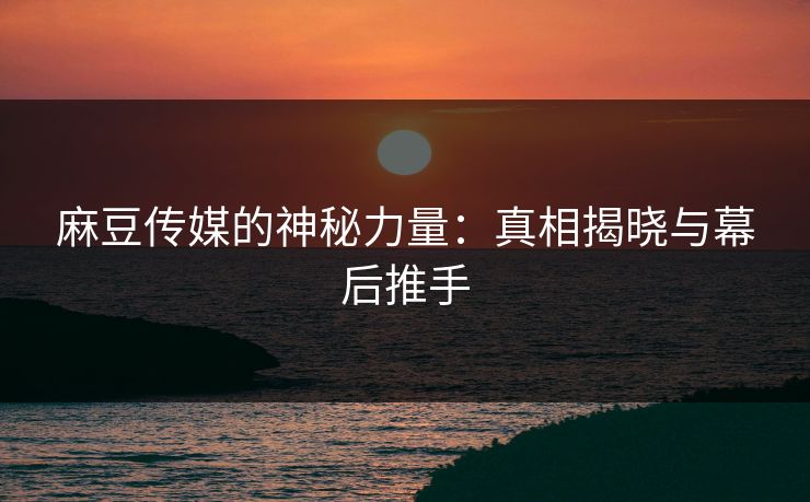 麻豆传媒的神秘力量：真相揭晓与幕后推手  第1张